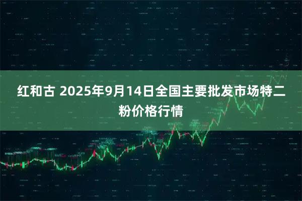 红和古 2025年9月14日全国主要批发市场特二粉价格行情