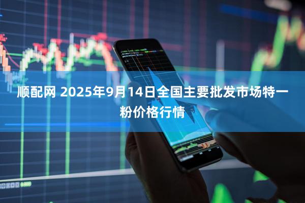 顺配网 2025年9月14日全国主要批发市场特一粉价格行情