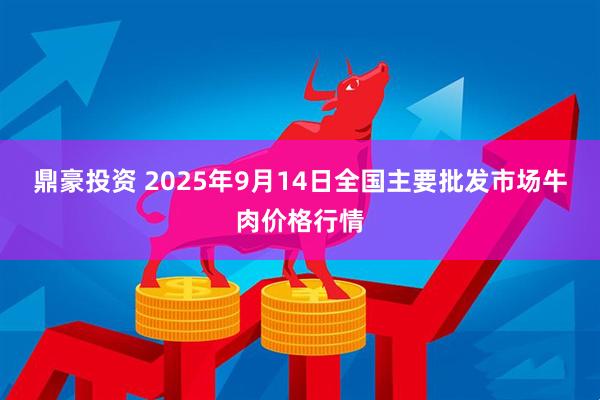 鼎豪投资 2025年9月14日全国主要批发市场牛肉价格行情