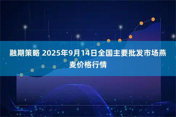 融期策略 2025年9月14日全国主要批发市场燕麦价格行情