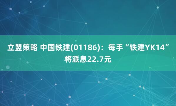 立盟策略 中国铁建(01186)：每手“铁建YK14”将派息22.7元