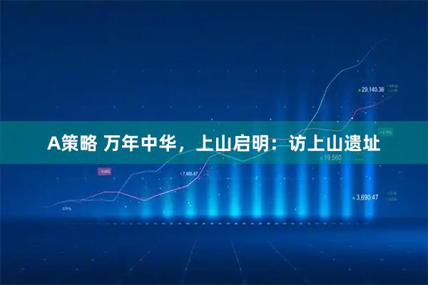 A策略 万年中华，上山启明：访上山遗址
