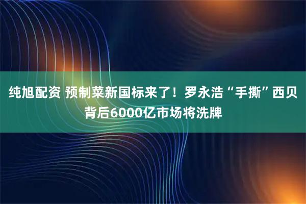 纯旭配资 预制菜新国标来了！罗永浩“手撕”西贝背后6000亿市场将洗牌