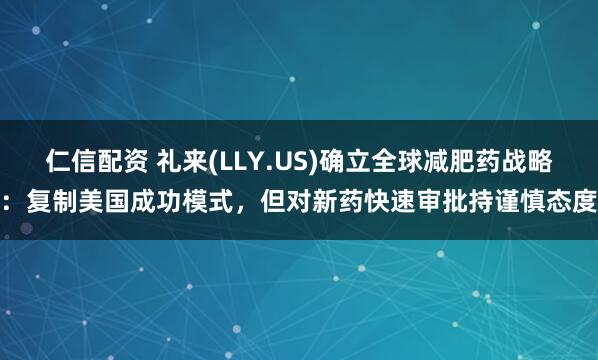 仁信配资 礼来(LLY.US)确立全球减肥药战略：复制美国成功模式，但对新药快速审批持谨慎态度