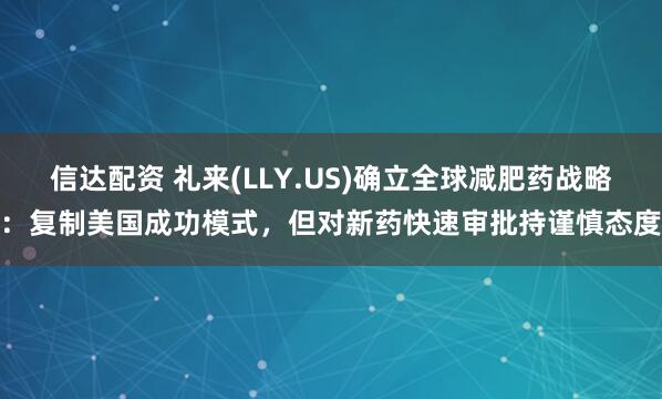 信达配资 礼来(LLY.US)确立全球减肥药战略：复制美国成功模式，但对新药快速审批持谨慎态度