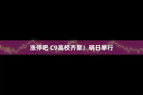涨停吧 C9高校齐聚！明日举行