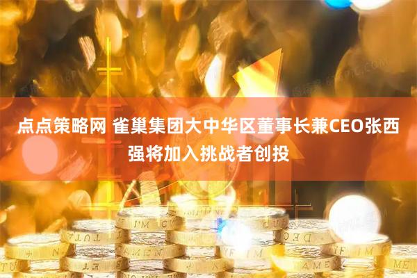 点点策略网 雀巢集团大中华区董事长兼CEO张西强将加入挑战者创投