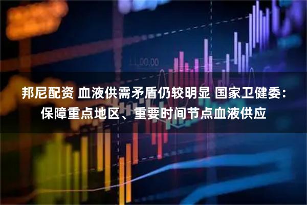 邦尼配资 血液供需矛盾仍较明显 国家卫健委：保障重点地区、重要时间节点血液供应
