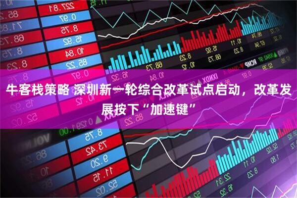 牛客栈策略 深圳新一轮综合改革试点启动，改革发展按下“加速键”