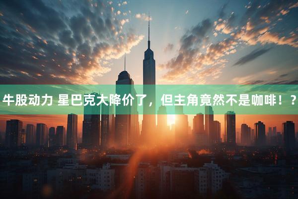 牛股动力 星巴克大降价了，但主角竟然不是咖啡！？