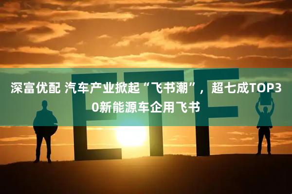深富优配 汽车产业掀起“飞书潮”，超七成TOP30新能源车企用飞书
