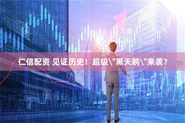 仁信配资 见证历史！超级＂黑天鹅＂来袭？