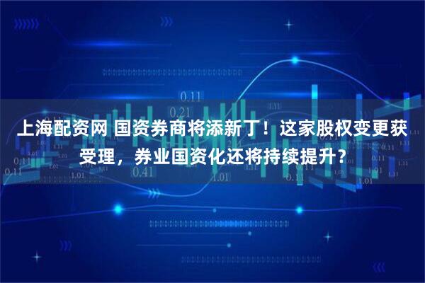 上海配资网 国资券商将添新丁！这家股权变更获受理，券业国资化还将持续提升？