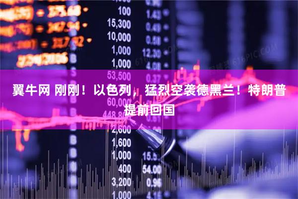 翼牛网 刚刚！以色列，猛烈空袭德黑兰！特朗普提前回国