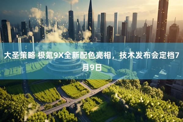 大圣策略 极氪9X全新配色亮相，技术发布会定档7月9日