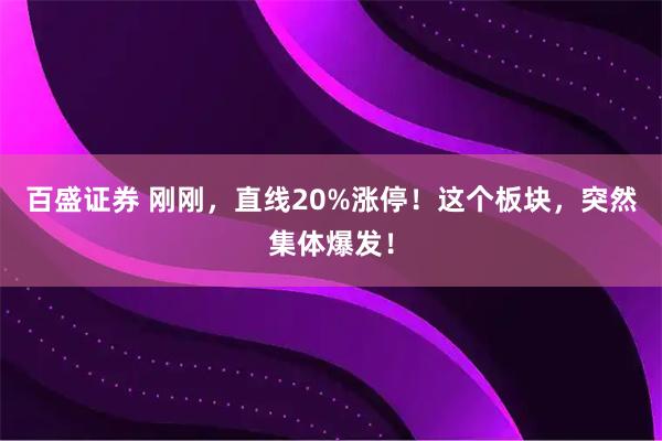 百盛证券 刚刚，直线20%涨停！这个板块，突然集体爆发！