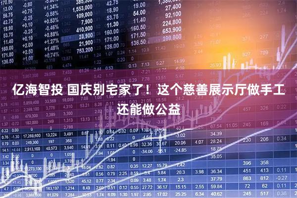 亿海智投 国庆别宅家了！这个慈善展示厅做手工还能做公益