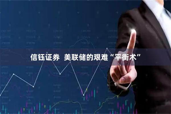 信钰证券  美联储的艰难“平衡术”