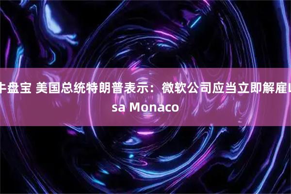 牛盘宝 美国总统特朗普表示：微软公司应当立即解雇Lisa Monaco