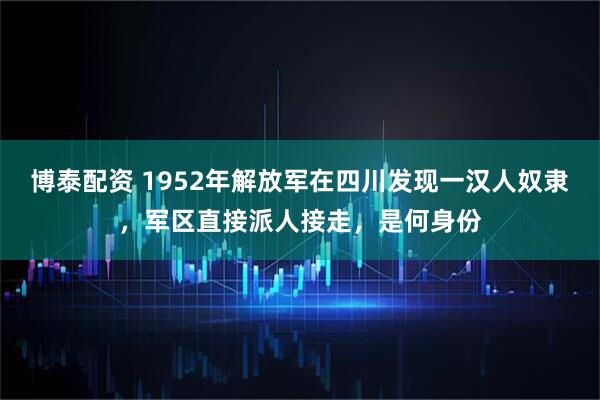 博泰配资 1952年解放军在四川发现一汉人奴隶，军区直接派人接走，是何身份