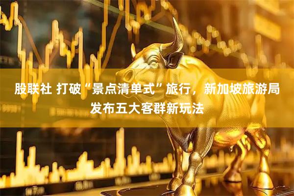 股联社 打破“景点清单式”旅行，新加坡旅游局发布五大客群新玩法