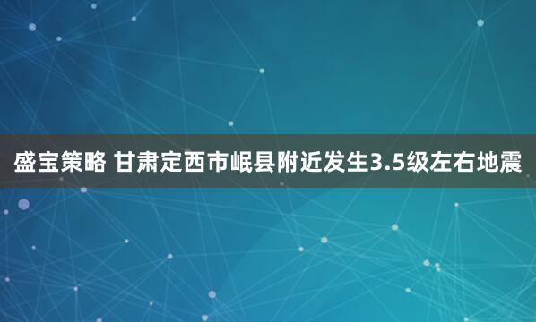 盛宝策略 甘肃定西市岷县附近发生3.5级左右地震