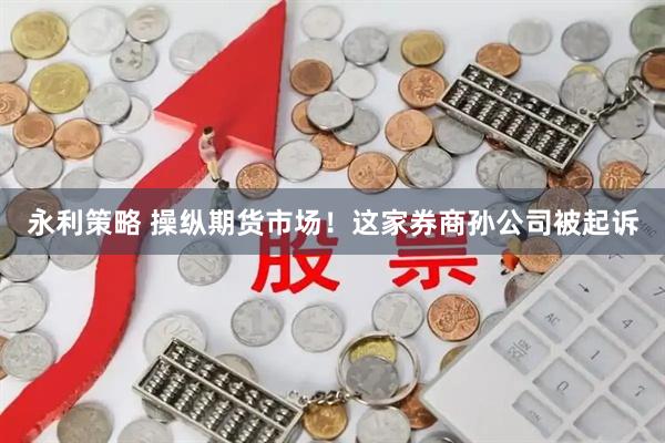 永利策略 操纵期货市场！这家券商孙公司被起诉