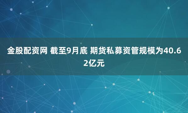 金股配资网 截至9月底 期货私募资管规模为40.62亿元