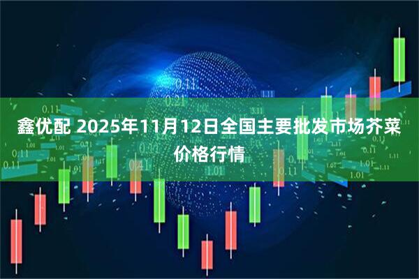 鑫优配 2025年11月12日全国主要批发市场芥菜价格行情