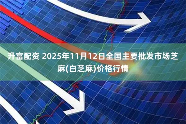 升富配资 2025年11月12日全国主要批发市场芝麻(白芝麻)价格行情
