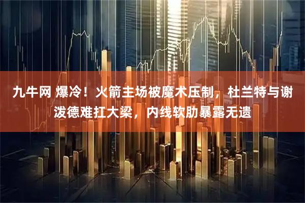 九牛网 爆冷！火箭主场被魔术压制，杜兰特与谢泼德难扛大梁，内线软肋暴露无遗