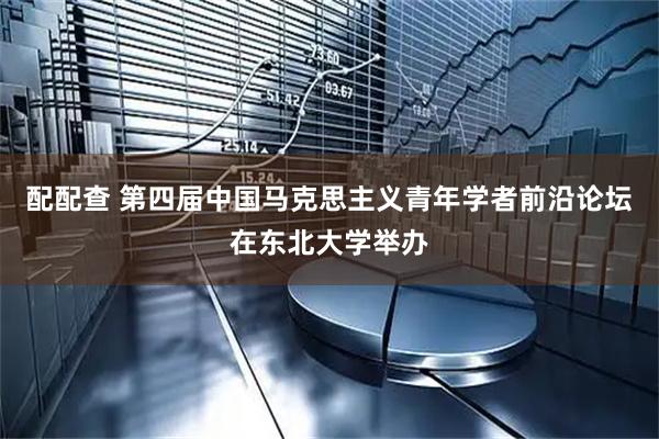 配配查 第四届中国马克思主义青年学者前沿论坛在东北大学举办