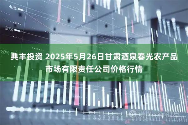 典丰投资 2025年5月26日甘肃酒泉春光农产品市场有限责任公司价格行情