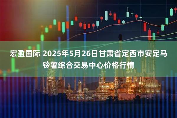 宏盈国际 2025年5月26日甘肃省定西市安定马铃薯综合交易中心价格行情