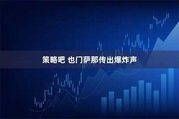 策略吧 也门萨那传出爆炸声