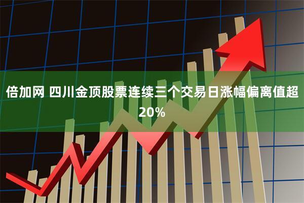 倍加网 四川金顶股票连续三个交易日涨幅偏离值超20%