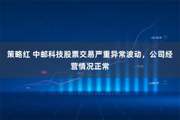 策略红 中邮科技股票交易严重异常波动，公司经营情况正常