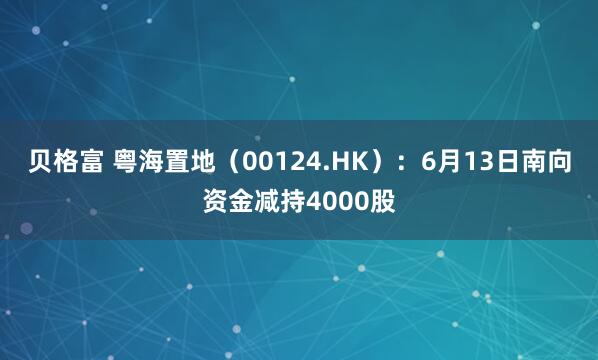 贝格富 粤海置地（00124.HK）：6月13日南向资金减持4000股