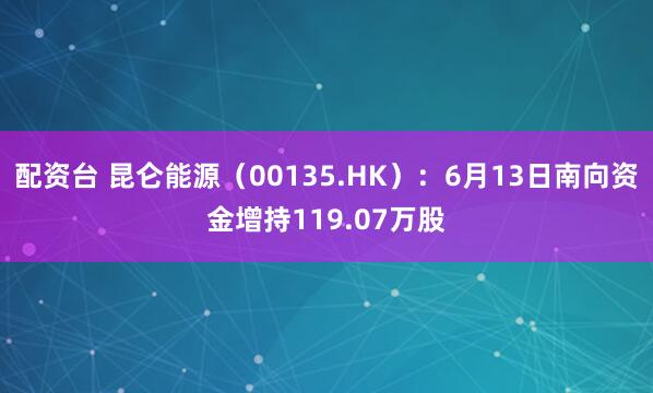 配资台 昆仑能源（00135.HK）：6月13日南向资金增持119.07万股