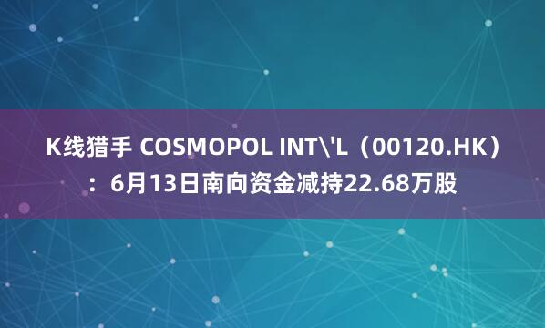 K线猎手 COSMOPOL INT'L（00120.HK）：6月13日南向资金减持22.68万股