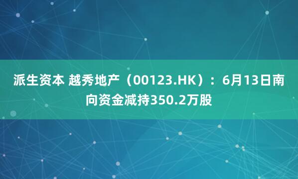 派生资本 越秀地产（00123.HK）：6月13日南向资金减持350.2万股