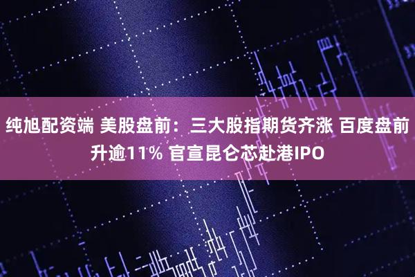 纯旭配资端 美股盘前：三大股指期货齐涨 百度盘前升逾11% 官宣昆仑芯赴港IPO