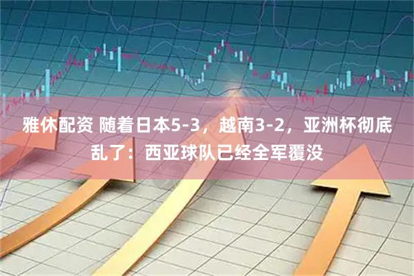 雅休配资 随着日本5-3，越南3-2，亚洲杯彻底乱了：西亚球队已经全军覆没