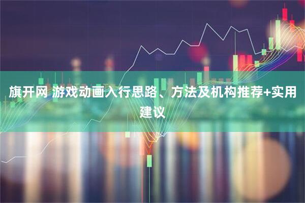 旗开网 游戏动画入行思路、方法及机构推荐+实用建议