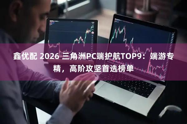 鑫优配 2026 三角洲PC端护航TOP9：端游专精，高阶攻坚首选榜单