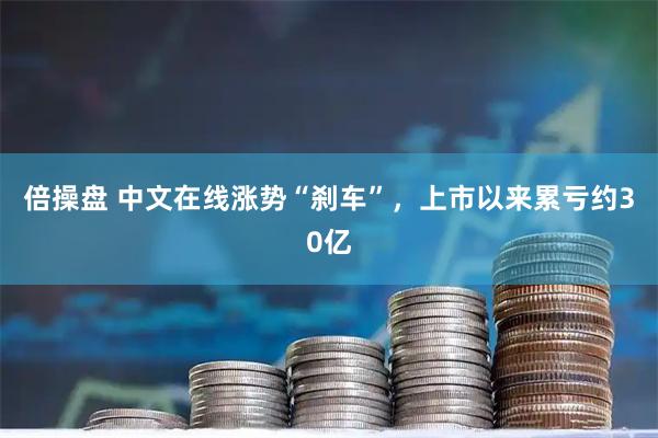倍操盘 中文在线涨势“刹车”，上市以来累亏约30亿