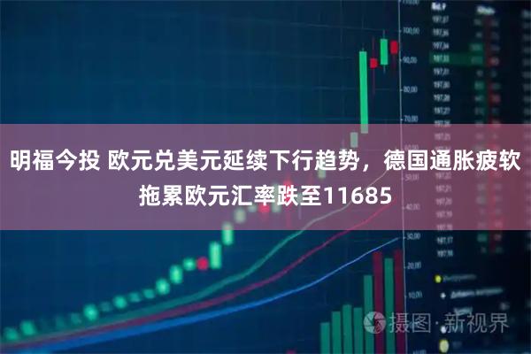 明福今投 欧元兑美元延续下行趋势，德国通胀疲软拖累欧元汇率跌至11685