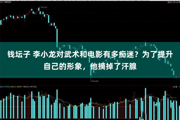 钱坛子 李小龙对武术和电影有多痴迷？为了提升自己的形象，他摘掉了汗腺