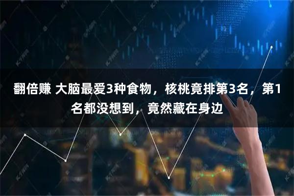 翻倍赚 大脑最爱3种食物，核桃竟排第3名，第1名都没想到，竟然藏在身边