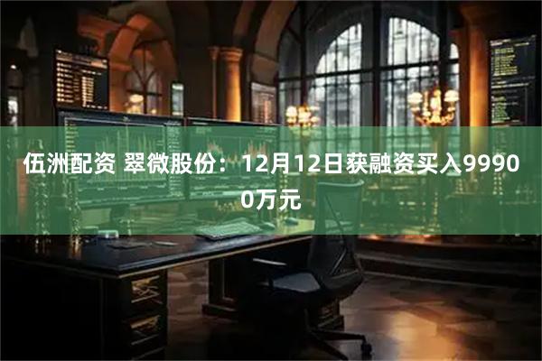 伍洲配资 翠微股份：12月12日获融资买入99900万元